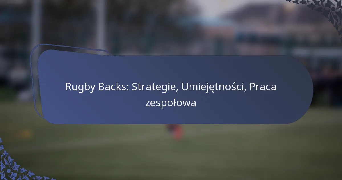 Rugby Backs: Strategie, Umiejętności, Praca zespołowa