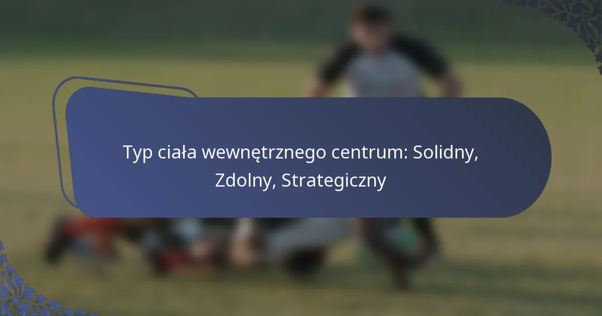 Typ ciała wewnętrznego centrum: Solidny, Zdolny, Strategiczny