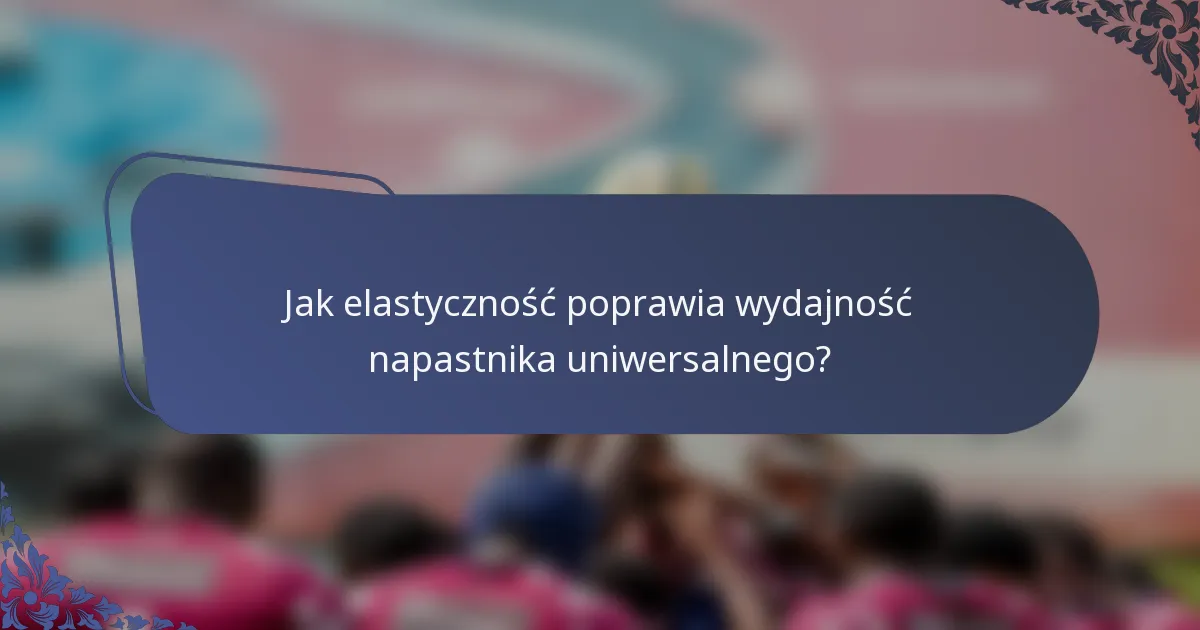 Jak elastyczność poprawia wydajność napastnika uniwersalnego?