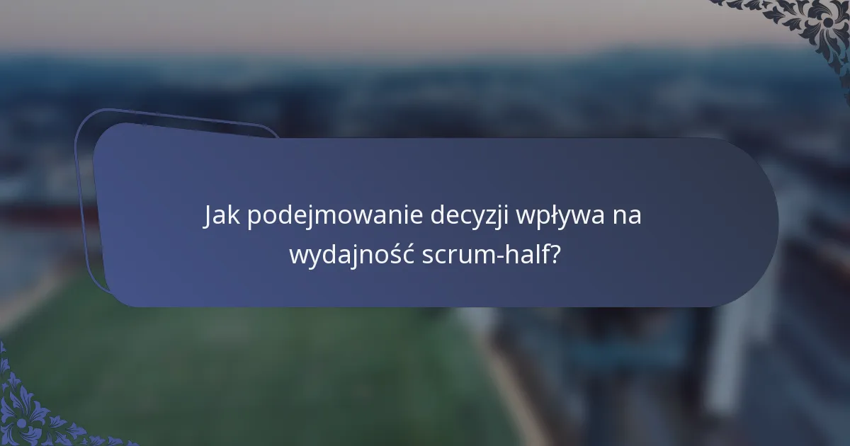 Jak podejmowanie decyzji wpływa na wydajność scrum-half?