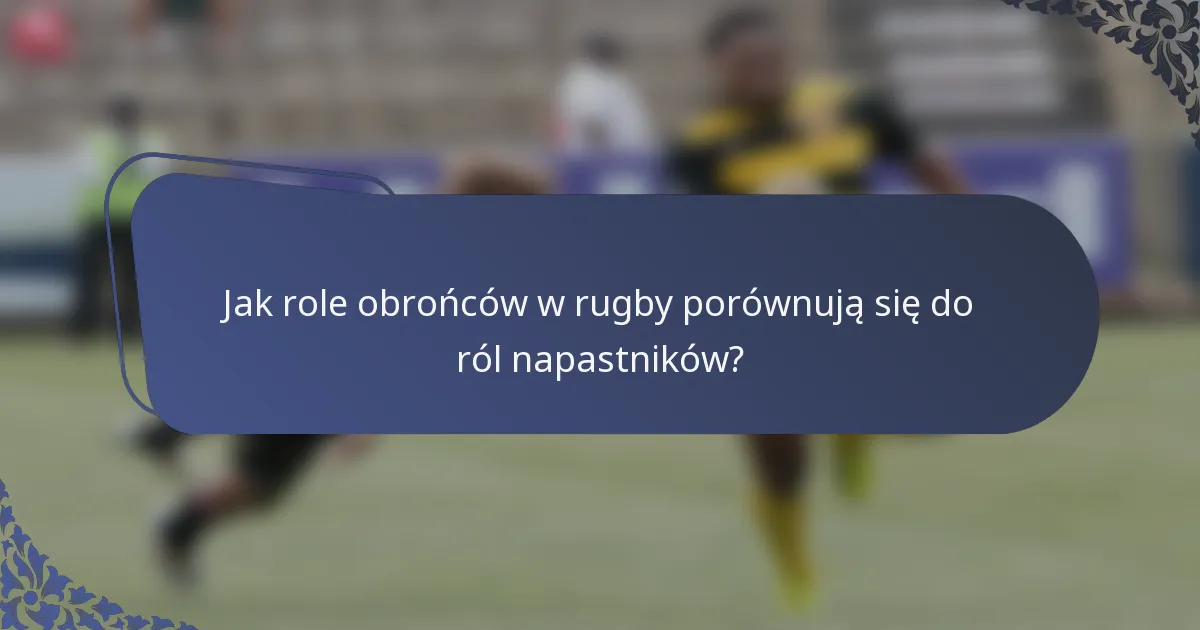 Jak role obrońców w rugby porównują się do ról napastników?