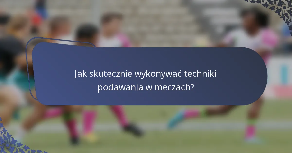 Jak skutecznie wykonywać techniki podawania w meczach?