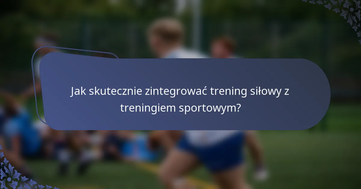 Jak skutecznie zintegrować trening siłowy z treningiem sportowym?