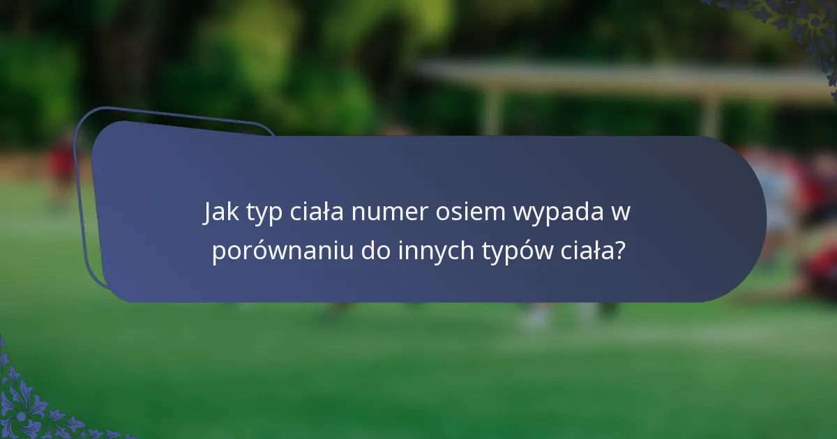Jak typ ciała numer osiem wypada w porównaniu do innych typów ciała?
