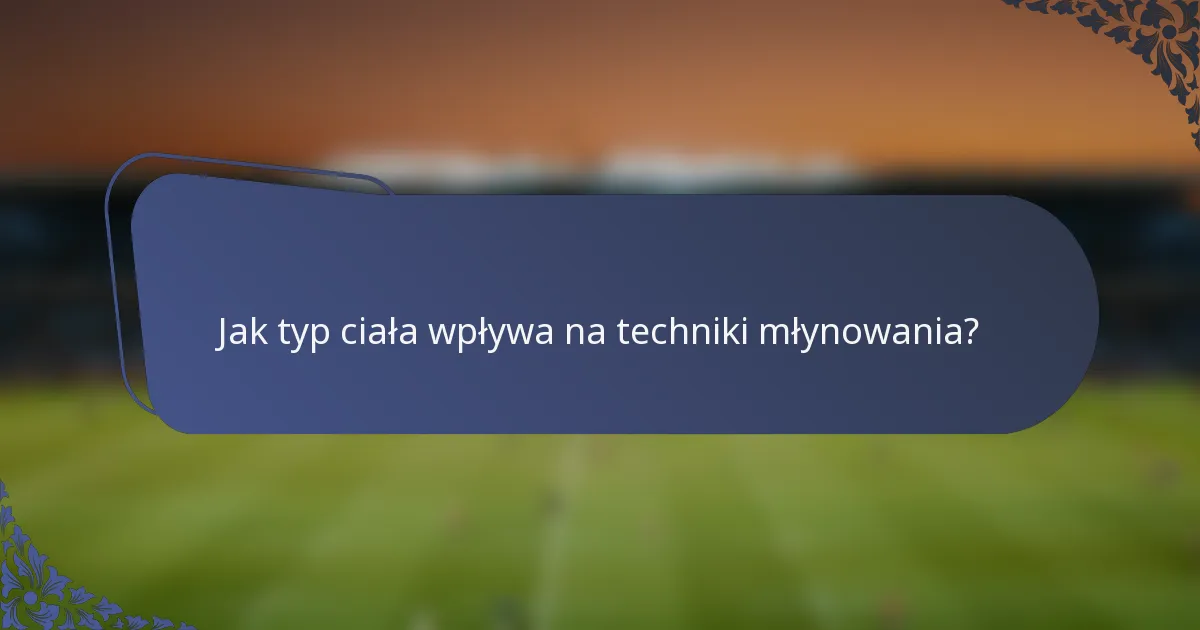 Jak typ ciała wpływa na techniki młynowania?