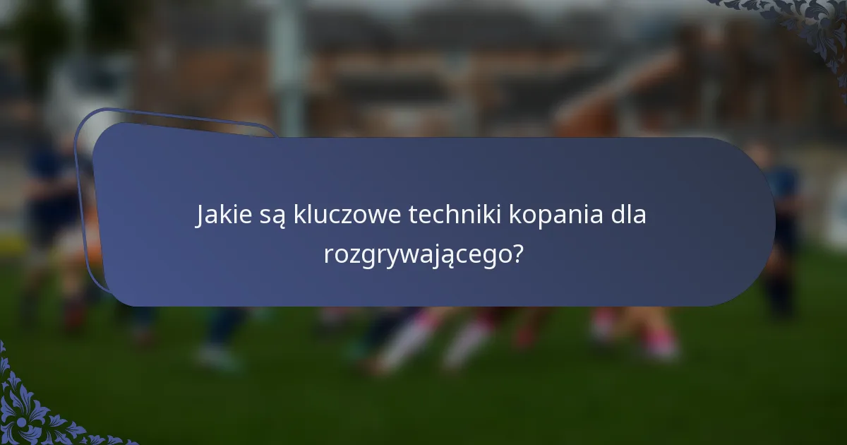 Jakie są kluczowe techniki kopania dla rozgrywającego?