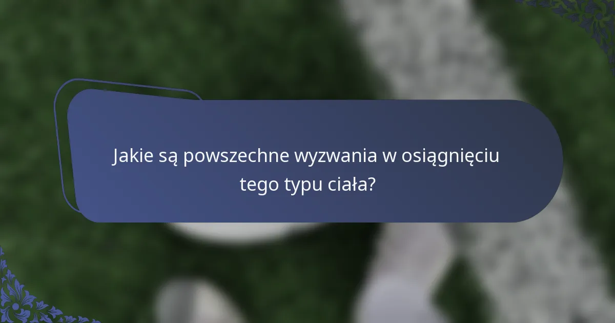 Jakie są powszechne wyzwania w osiągnięciu tego typu ciała?