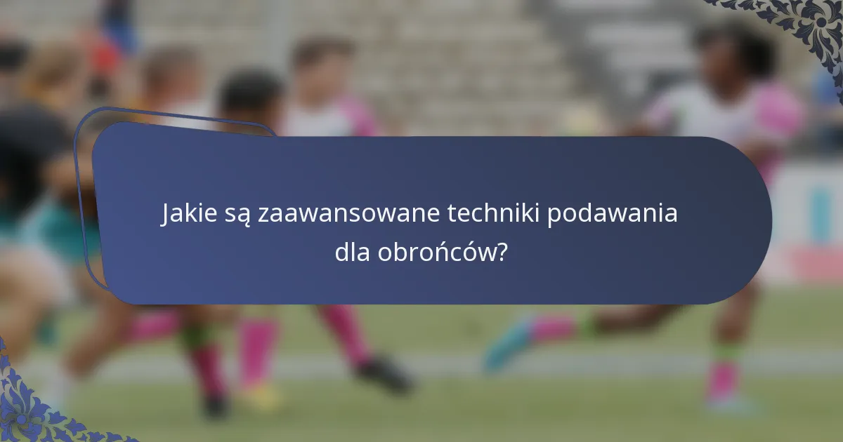 Jakie są zaawansowane techniki podawania dla obrońców?