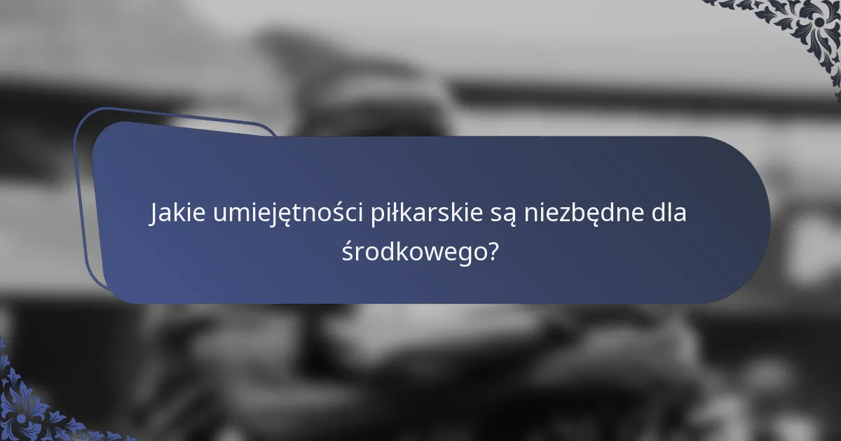 Jakie umiejętności piłkarskie są niezbędne dla środkowego?