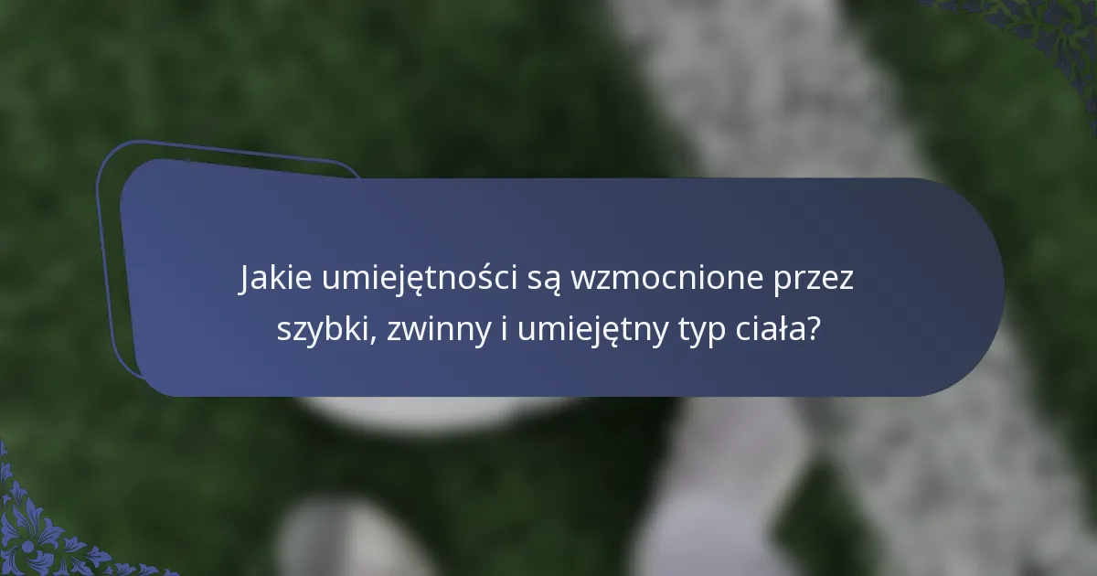 Jakie umiejętności są wzmocnione przez szybki, zwinny i umiejętny typ ciała?